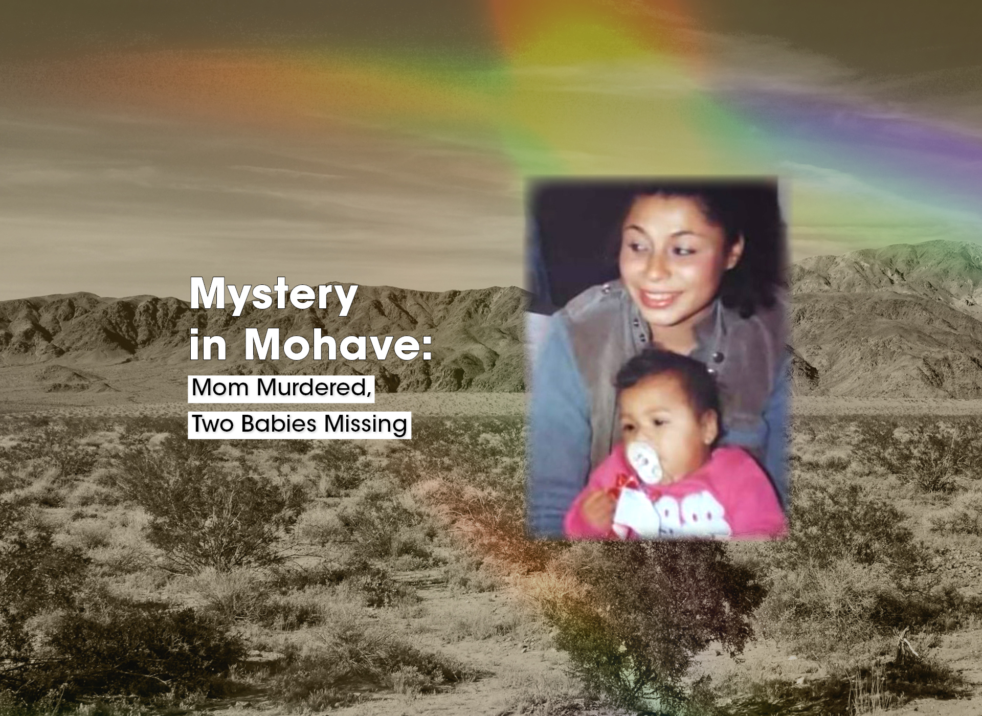 text: mystery in mohave: mom murdered, two babies missing; desert background; image of hispanic mom and baby foreground
